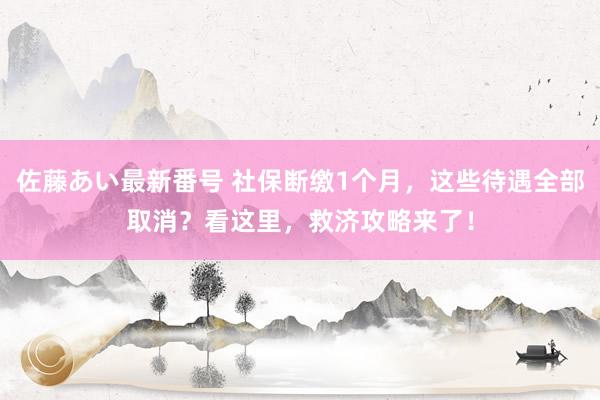 佐藤あい最新番号 社保断缴1个月，这些待遇全部取消？看这里，救济攻略来了！