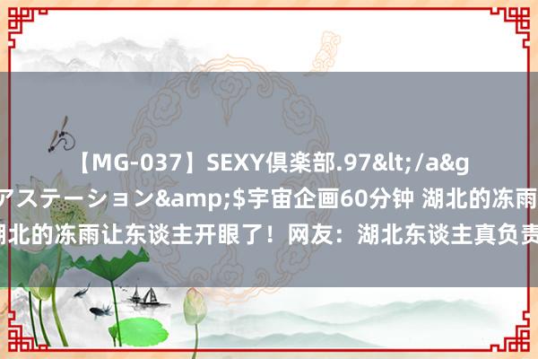 【MG-037】SEXY倶楽部.97</a>2003-07-27メディアステーション&$宇宙企画60分钟 湖北的冻雨让东谈主开眼了！网友：湖北东谈主真负责，电动车还贴钢化膜