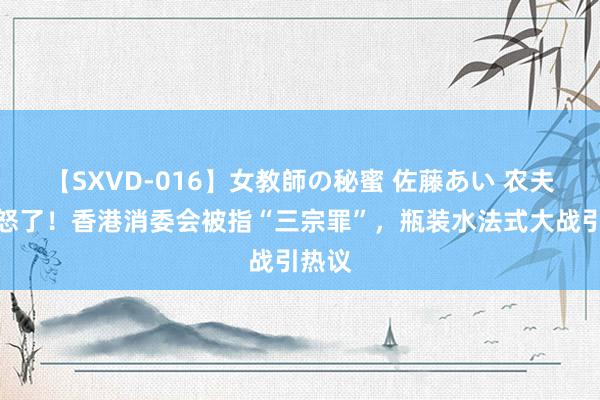 【SXVD-016】女教師の秘蜜 佐藤あい 农夫山泉怒了！香港消委会被指“三宗罪”，瓶装水法式大战引热议