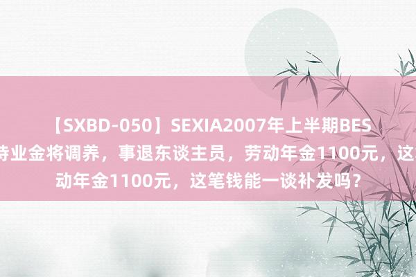 【SXBD-050】SEXIA2007年上半期BEST 全35作品8時間 待业金将调养，事退东谈主员，劳动年金1100元，这笔钱能一谈补发吗？