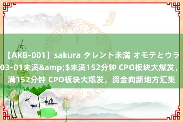 【AKB-001】sakura タレント未満 オモテとウラ</a>2009-03-01未満&$未満152分钟 CPO板块大爆发，资金向新地方汇集