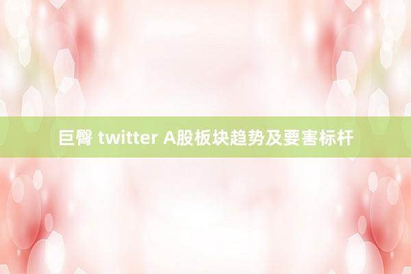 巨臀 twitter A股板块趋势及要害标杆