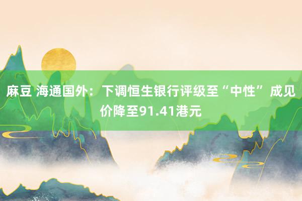 麻豆 海通国外：下调恒生银行评级至“中性” 成见价降至91.41港元