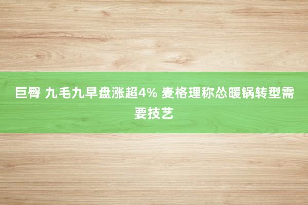 巨臀 九毛九早盘涨超4% 麦格理称怂暖锅转型需要技艺