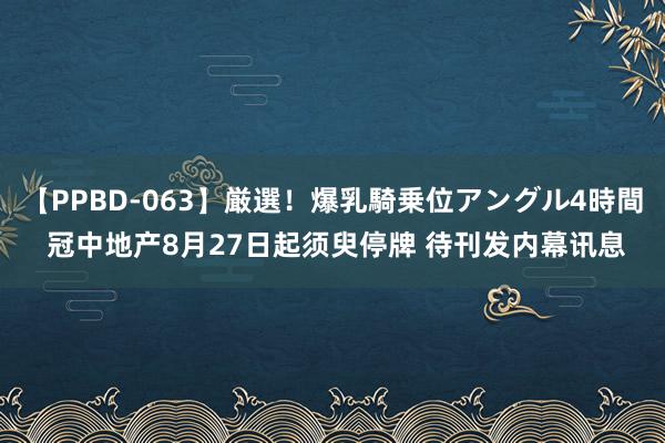 【PPBD-063】厳選！爆乳騎乗位アングル4時間 冠中地产8月27日起须臾停牌 待刊发内幕讯息