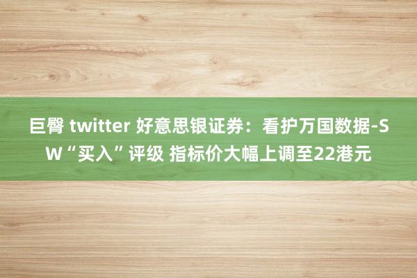 巨臀 twitter 好意思银证券：看护万国数据-SW“买入”评级 指标价大幅上调至22港元