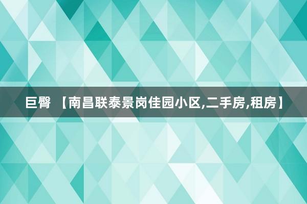 巨臀 【南昌联泰景岗佳园小区，二手房，租房】