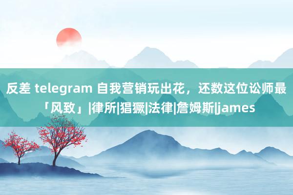 反差 telegram 自我营销玩出花，还数这位讼师最「风致」|律所|猖獗|法律|詹姆斯|james