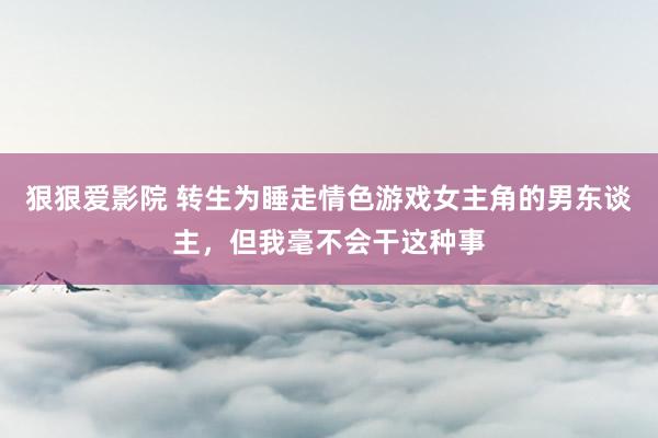 狠狠爱影院 转生为睡走情色游戏女主角的男东谈主，但我毫不会干这种事