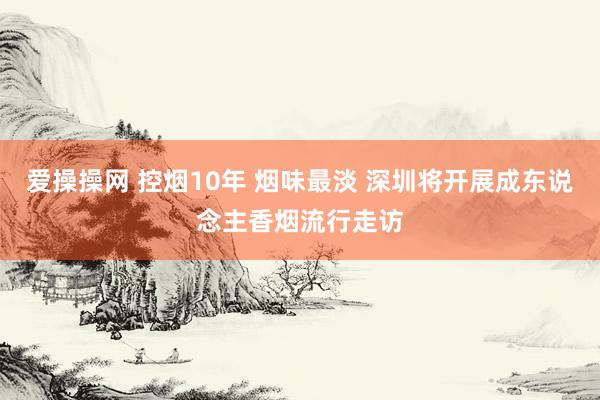 爱操操网 控烟10年 烟味最淡 深圳将开展成东说念主香烟流行走访