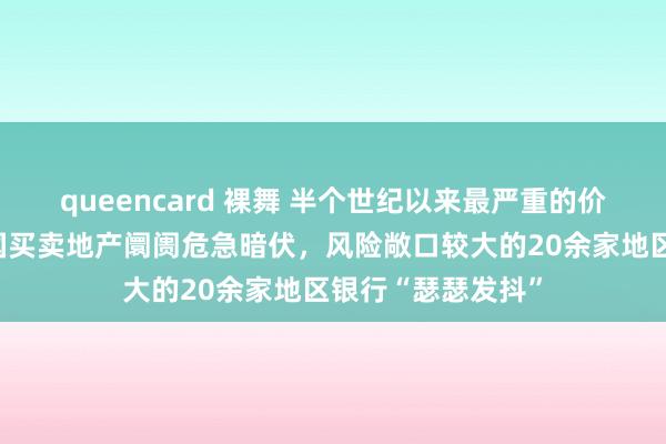 queencard 裸舞 半个世纪以来最严重的价钱暴跌！好意思国买卖地产阛阓危急暗伏，风险敞口较大的20余家地区银行“瑟瑟发抖”