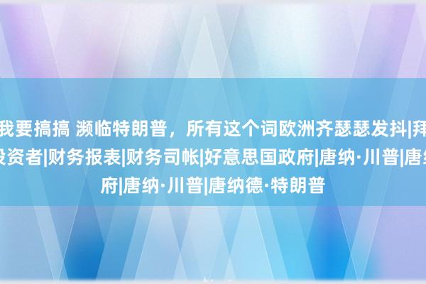 我要搞搞 濒临特朗普，所有这个词欧洲齐瑟瑟发抖|拜登|俄罗斯|投资者|财务报表|财务司帐|好意思国政府|唐纳·川普|唐纳德·特朗普