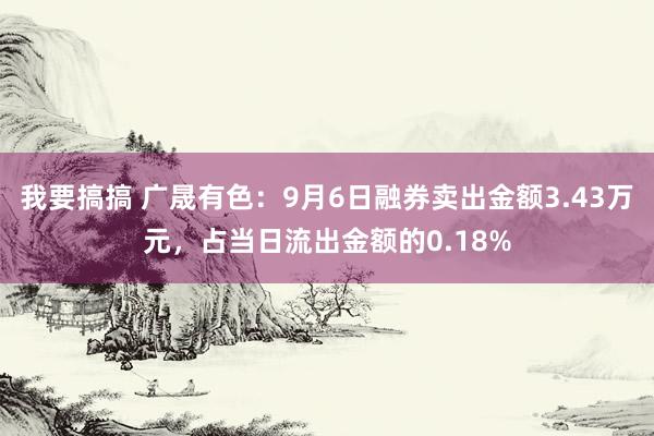 我要搞搞 广晟有色：9月6日融券卖出金额3.43万元，占当日流出金额的0.18%