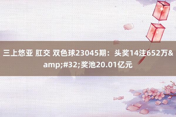 三上悠亚 肛交 双色球23045期：头奖14注652万&#32;奖池20.01亿元