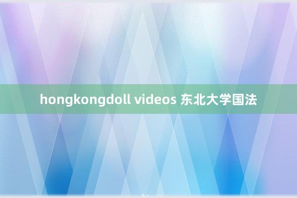 hongkongdoll videos 东北大学国法