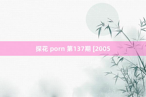 探花 porn 第137期 [2005