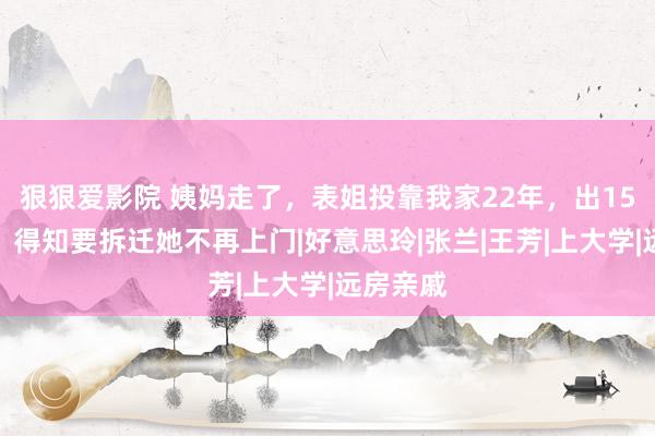 狠狠爱影院 姨妈走了，表姐投靠我家22年，出15万建房，得知要拆迁她不再上门|好意思玲|张兰|王芳|上大学|远房亲戚