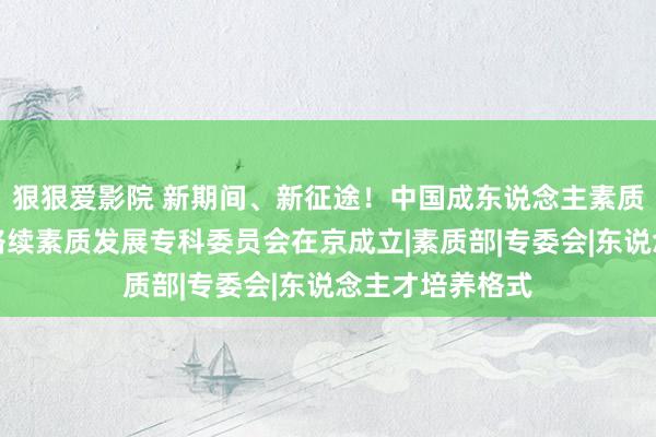 狠狠爱影院 新期间、新征途！中国成东说念主素质协会高级院校络续素质发展专科委员会在京成立|素质部|专委会|东说念主才培养格式