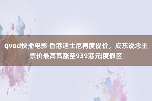 qvod快播电影 香港迪士尼再度提价，成东说念主票价最高高涨至939港元|度假区