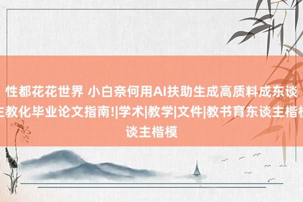 性都花花世界 小白奈何用AI扶助生成高质料成东谈主教化毕业论文指南!|学术|教学|文件|教书育东谈主楷模