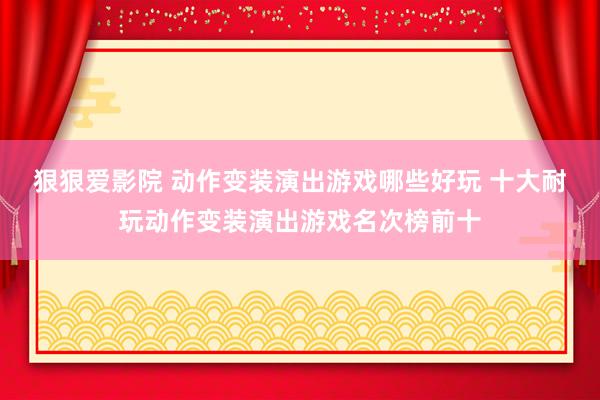 狠狠爱影院 动作变装演出游戏哪些好玩 十大耐玩动作变装演出游戏名次榜前十