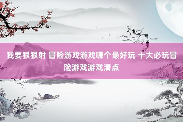 我要狠狠射 冒险游戏游戏哪个最好玩 十大必玩冒险游戏游戏清点