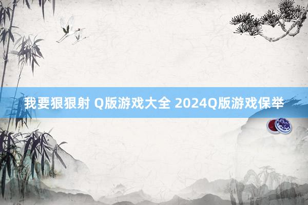 我要狠狠射 Q版游戏大全 2024Q版游戏保举