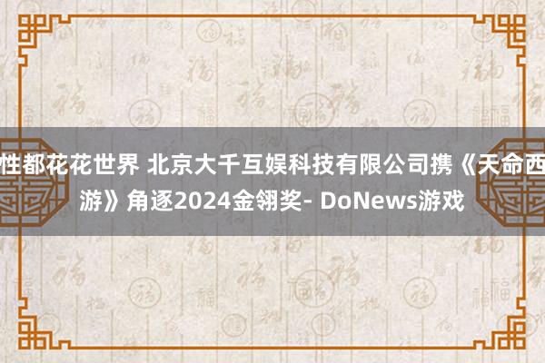 性都花花世界 北京大千互娱科技有限公司携《天命西游》角逐2024金翎奖- DoNews游戏